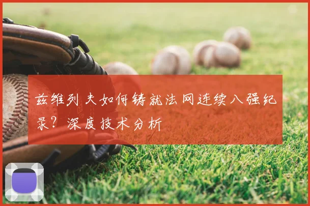 兹维列夫如何铸就法网连续八强纪录？深度技术分析