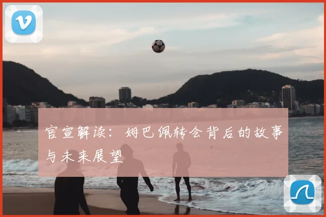 官宣解读:姆巴佩转会背后的故事与未来展望
