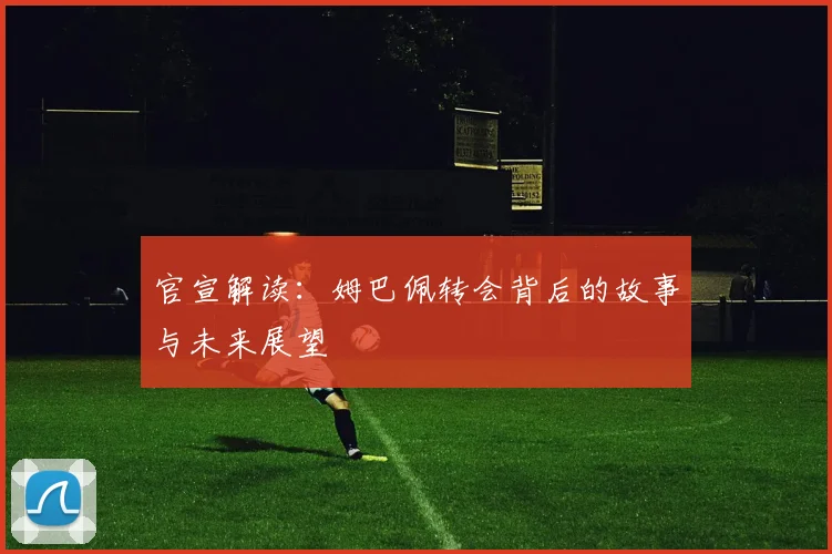 官宣解读：姆巴佩转会背后的故事与未来展望