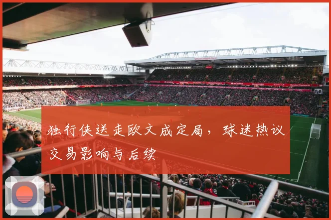 独行侠送走欧文成定局,球迷热议交易影响与后续