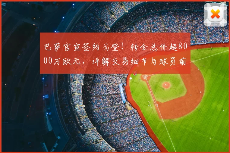 巴萨官宣签约戈登!转会总价超8000万欧元,详解交易细节与球员前景
