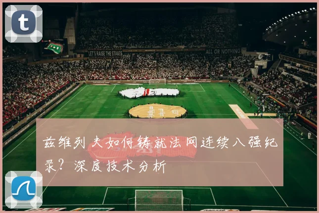 兹维列夫如何铸就法网连续八强纪录？深度技术分析