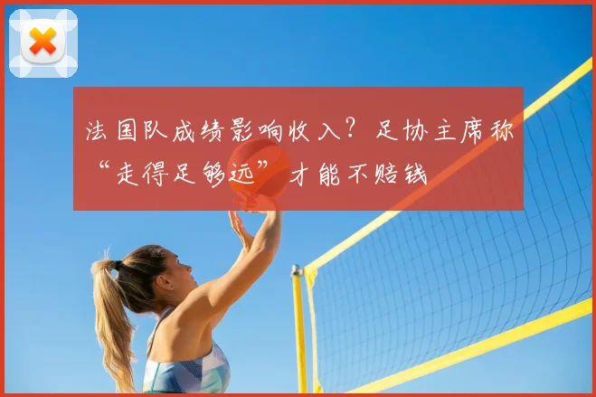 法国队成绩影响收入?足协主席称“走得足够远”才能不赔钱