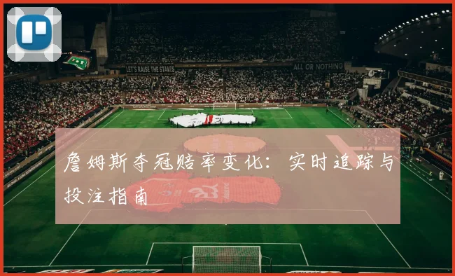 詹姆斯夺冠赔率变化:实时追踪与投注指南