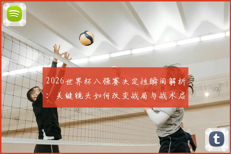 2026世界杯八强赛决定性瞬间解析:关键镜头如何改变战局与战术启示