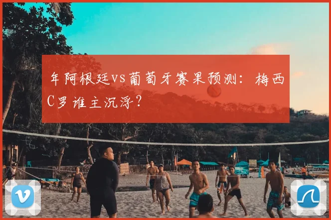 年阿根廷vs葡萄牙赛果预测:梅西C罗谁主沉浮?