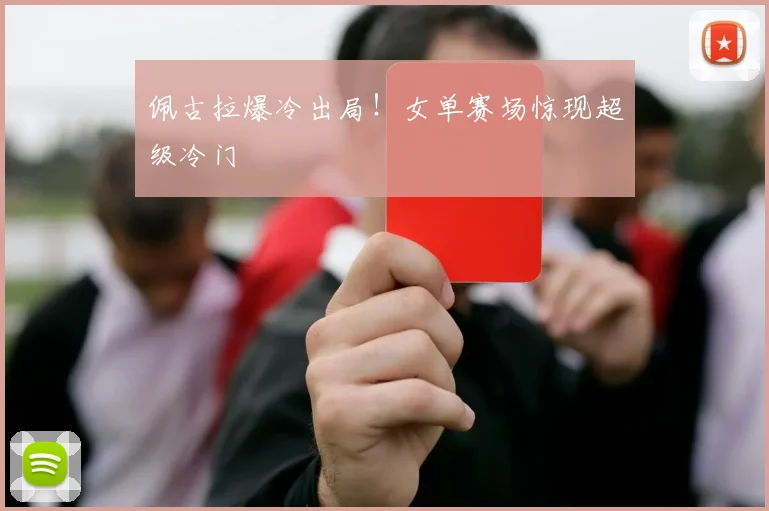 佩古拉爆冷出局！女单赛场惊现超级冷门