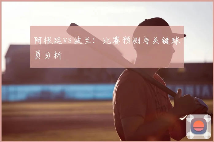 阿根廷vs波兰：比赛预测与关键球员分析