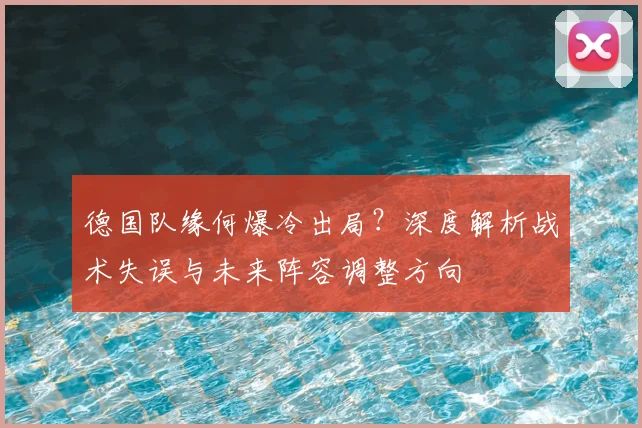 德国队缘何爆冷出局？深度解析战术失误与未来阵容调整方向