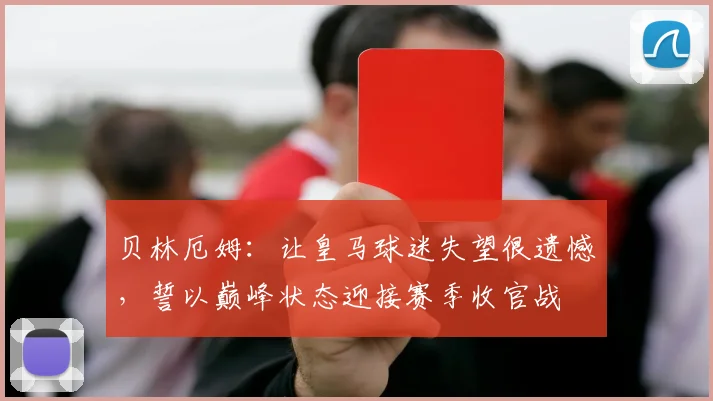 贝林厄姆：让皇马球迷失望很遗憾，誓以巅峰状态迎接赛季收官战