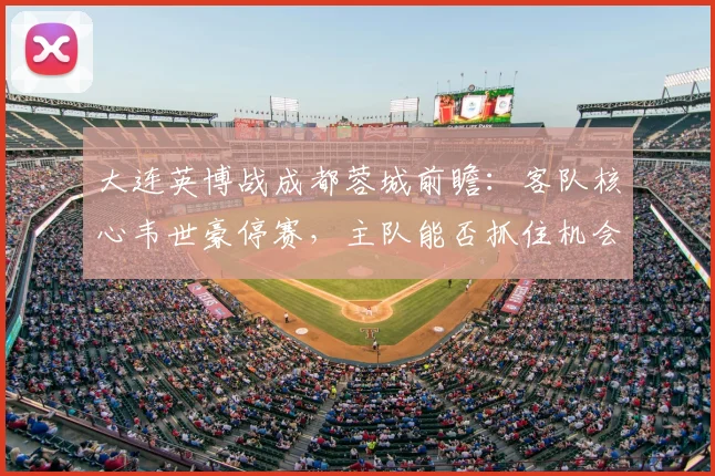 大连英博战成都蓉城前瞻:客队核心韦世豪停赛,主队能否抓住机会终结不胜?