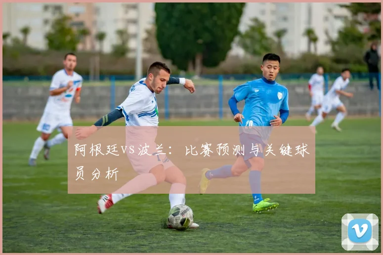 阿根廷vs波兰:比赛预测与关键球员分析
