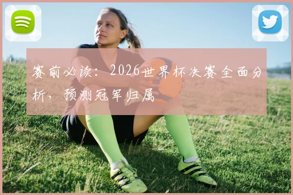 赛前必读:2026世界杯决赛全面分析,预测冠军归属