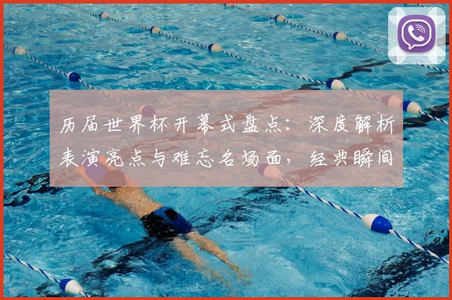 历届世界杯开幕式盘点:深度解析表演亮点与难忘名场面,经典瞬间全回顾