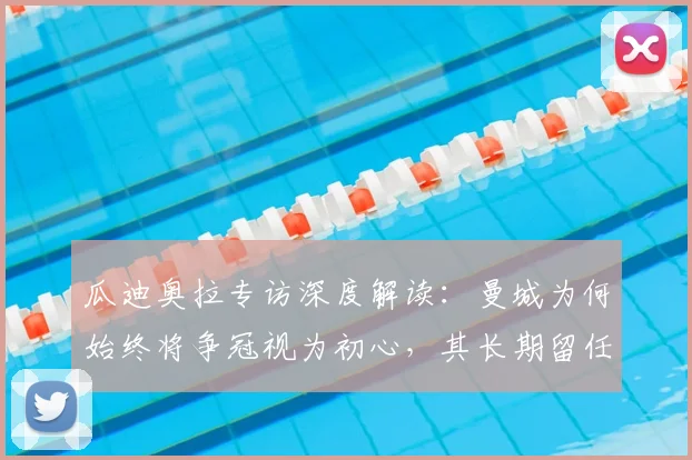 瓜迪奥拉专访深度解读:曼城为何始终将争冠视为初心,其长期留任的背后有何关键原因