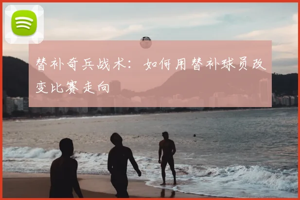 替补奇兵战术:如何用替补球员改变比赛走向