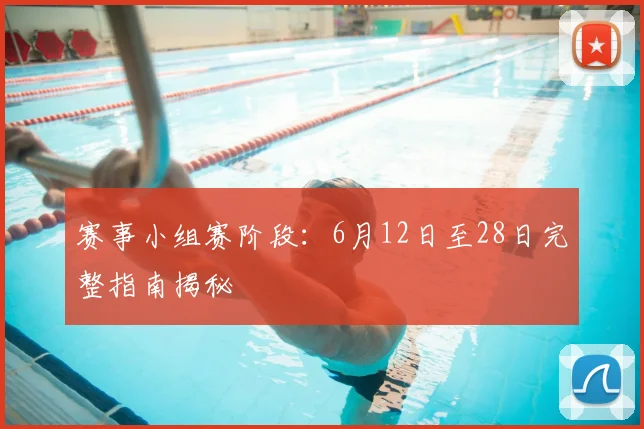 赛事小组赛阶段:6月12日至28日完整指南揭秘