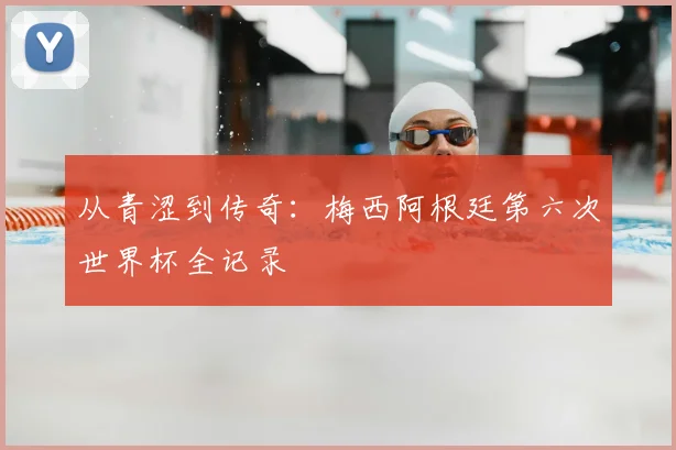 从青涩到传奇：梅西阿根廷第六次世界杯全记录