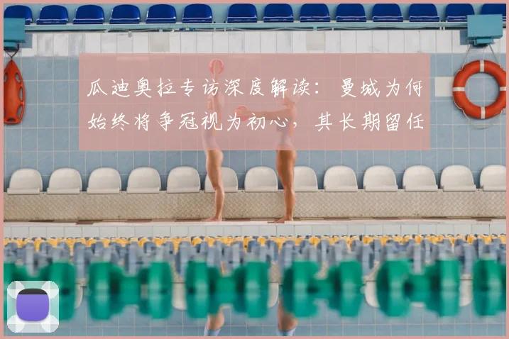 瓜迪奥拉专访深度解读:曼城为何始终将争冠视为初心,其长期留任的背后有何关键原因