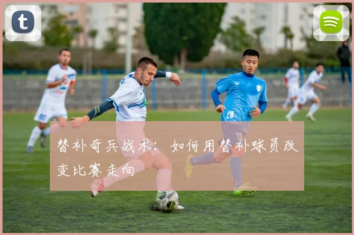 替补奇兵战术:如何用替补球员改变比赛走向