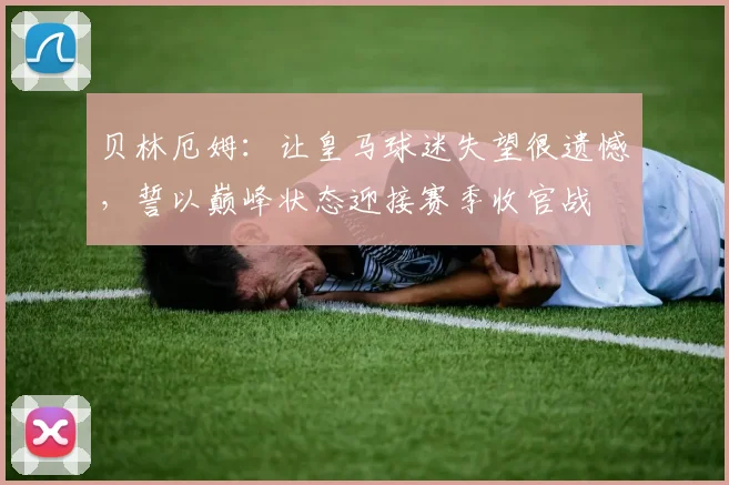 贝林厄姆：让皇马球迷失望很遗憾，誓以巅峰状态迎接赛季收官战